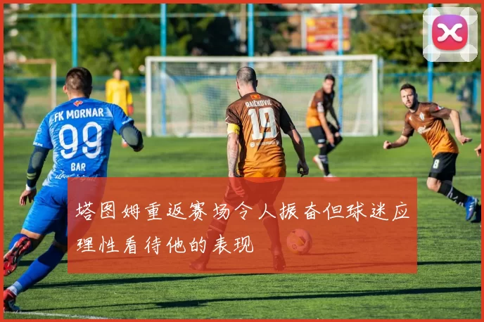 塔图姆重返赛场令人振奋但球迷应理性看待他的表现