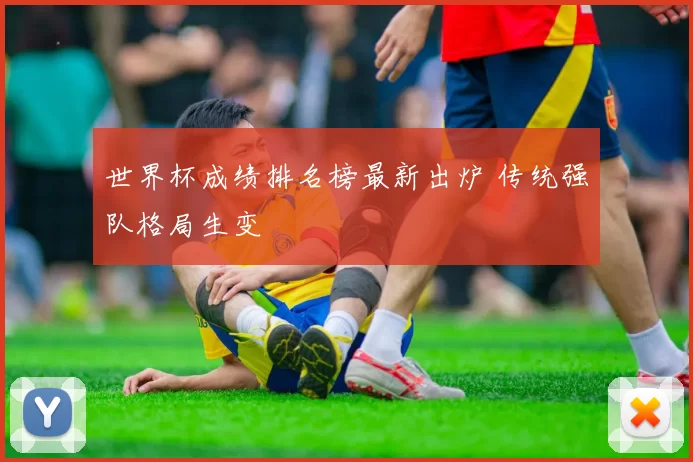 世界杯成绩排名榜最新出炉 传统强队格局生变