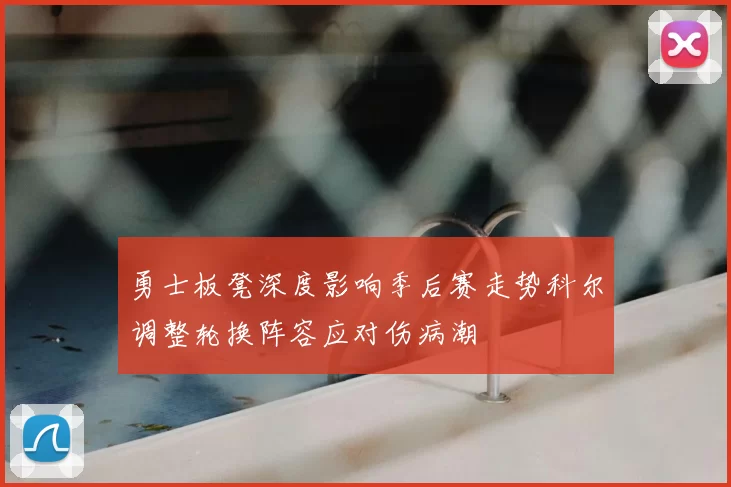 勇士板凳深度影响季后赛走势科尔调整轮换阵容应对伤病潮