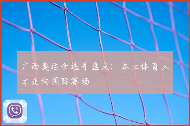 广西奥运会选手盘点：本土体育人才走向国际赛场