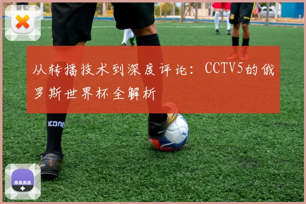 从转播技术到深度评论:CCTV5的俄罗斯世界杯全解析