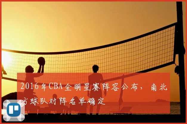 2016年CBA全明星赛阵容公布,南北方球队对阵名单确定