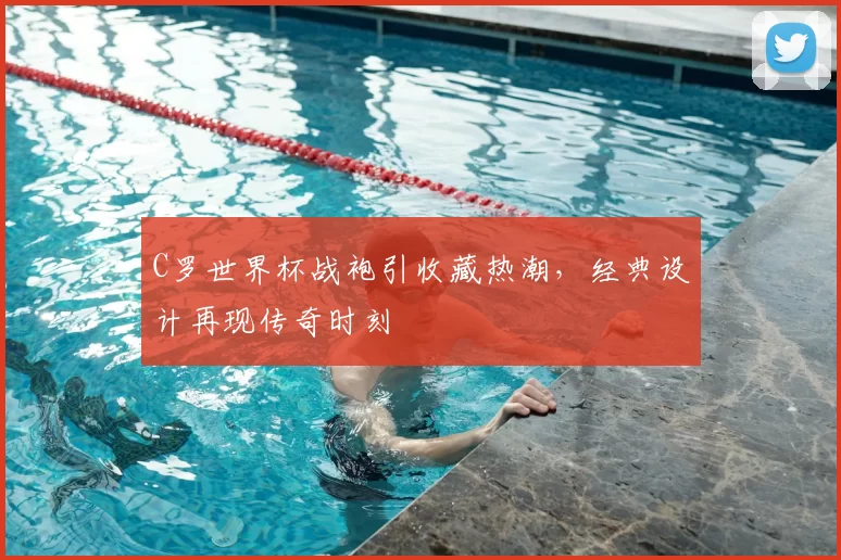 C罗世界杯战袍引收藏热潮,经典设计再现传奇时刻