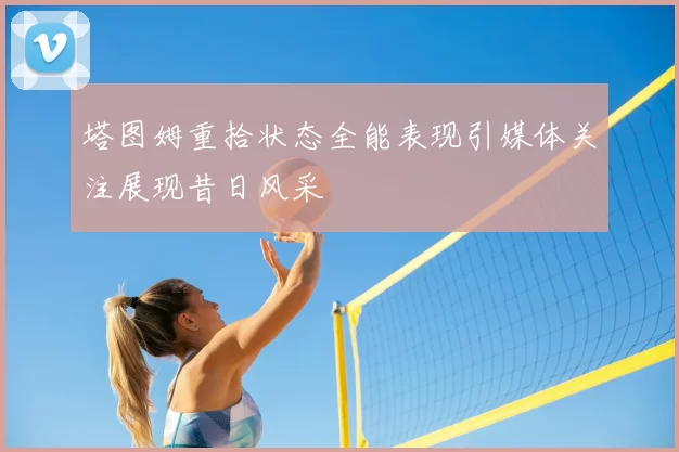 塔图姆重拾状态全能表现引媒体关注展现昔日风采