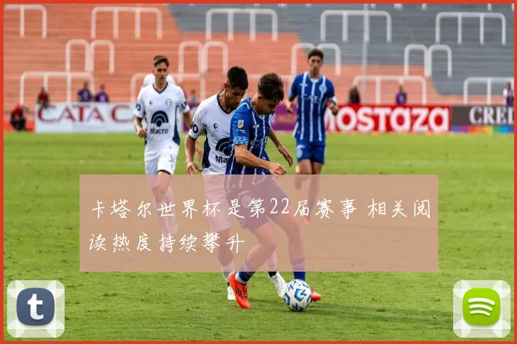 卡塔尔世界杯是第22届赛事 相关阅读热度持续攀升