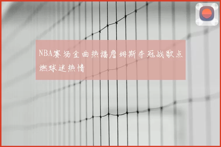 NBA赛场金曲热播詹姆斯夺冠战歌点燃球迷热情