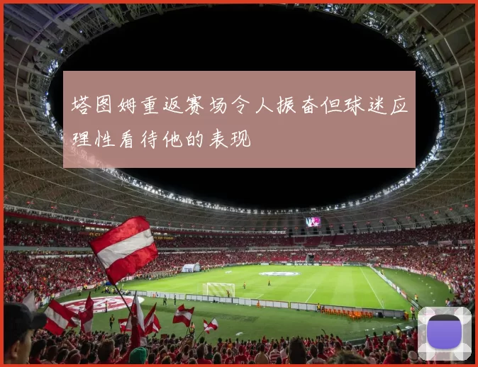 塔图姆重返赛场令人振奋但球迷应理性看待他的表现