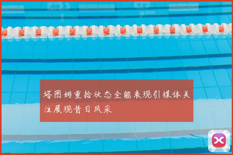 塔图姆重拾状态全能表现引媒体关注展现昔日风采