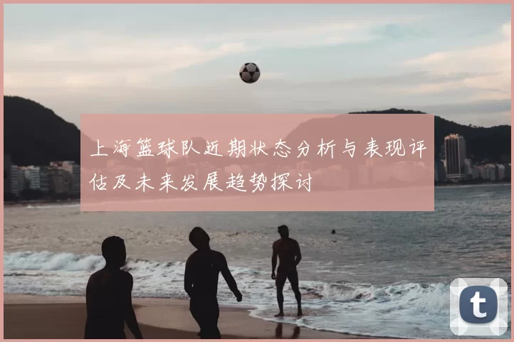 上海篮球队近期状态分析与表现评估及未来发展趋势探讨