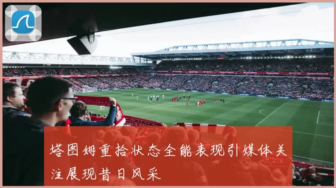 塔图姆重拾状态全能表现引媒体关注展现昔日风采
