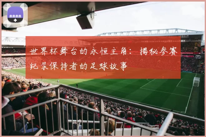 世界杯舞台的永恒主角:揭秘参赛纪录保持者的足球故事