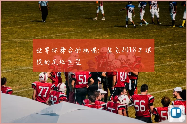 世界杯舞台的绝唱:盘点2018年退役的足坛巨星