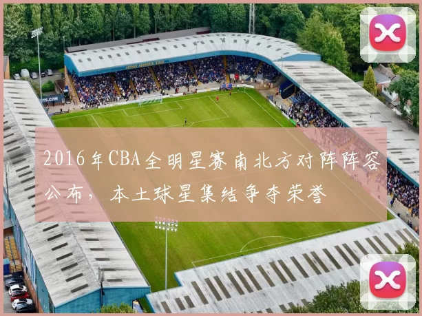 2016年CBA全明星赛南北方对阵阵容公布,本土球星集结争夺荣誉
