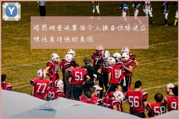 塔图姆重返赛场令人振奋但球迷应理性看待他的表现
