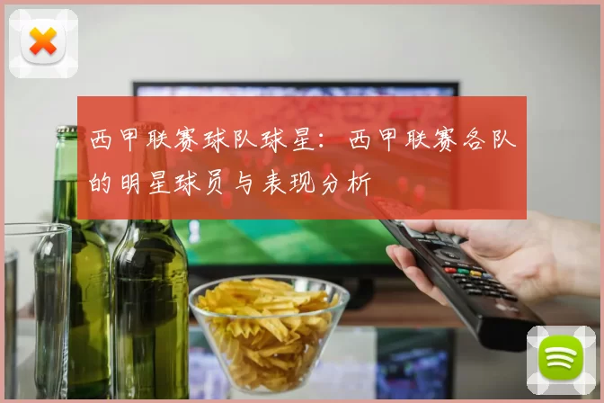西甲联赛球队球星:西甲联赛各队的明星球员与表现分析