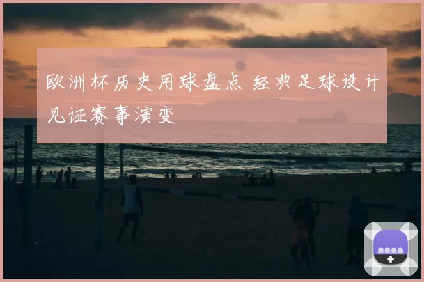 欧洲杯历史用球盘点 经典足球设计见证赛事演变