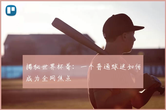 揭秘世界杯哥:一个普通球迷如何成为全网焦点