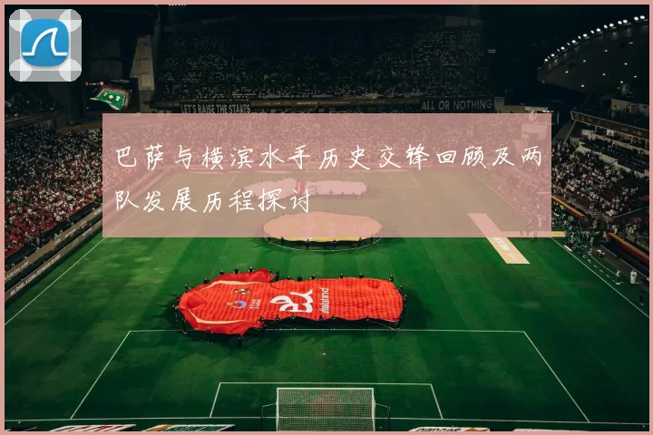 巴萨与横滨水手历史交锋回顾及两队发展历程探讨