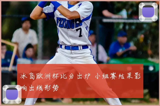 冰岛欧洲杯比分出炉 小组赛结果影响出线形势