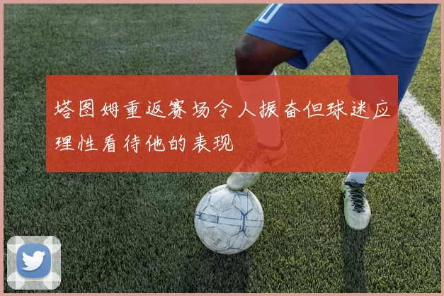 塔图姆重返赛场令人振奋但球迷应理性看待他的表现