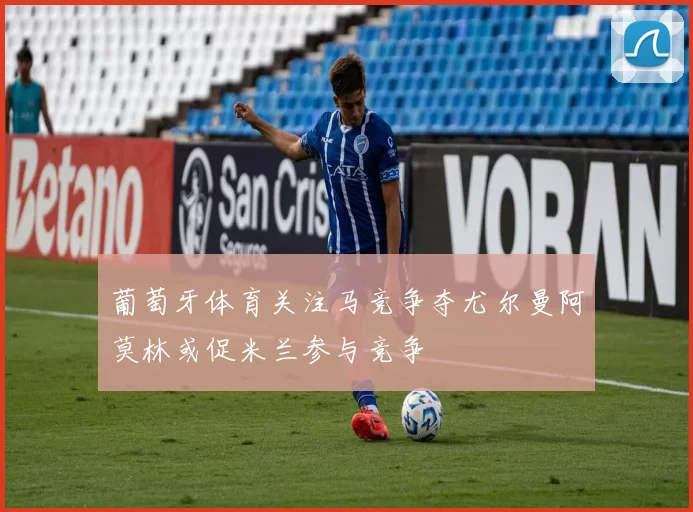 葡萄牙体育关注马竞争夺尤尔曼阿莫林或促米兰参与竞争