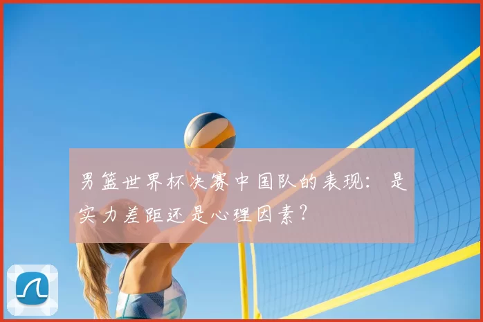 男篮世界杯决赛中国队的表现：是实力差距还是心理因素？