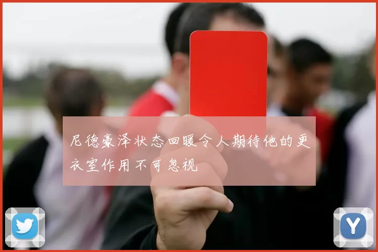 尼德豪泽状态回暖令人期待他的更衣室作用不可忽视