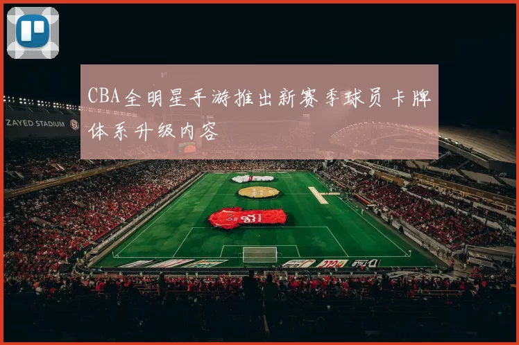 CBA全明星手游推出新赛季球员卡牌体系升级内容