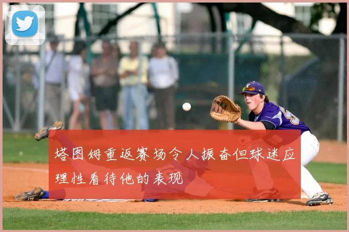 塔图姆重返赛场令人振奋但球迷应理性看待他的表现