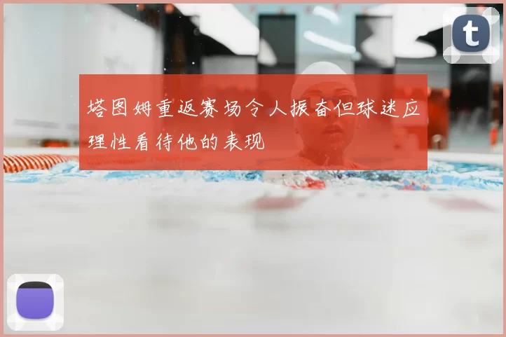 塔图姆重返赛场令人振奋但球迷应理性看待他的表现