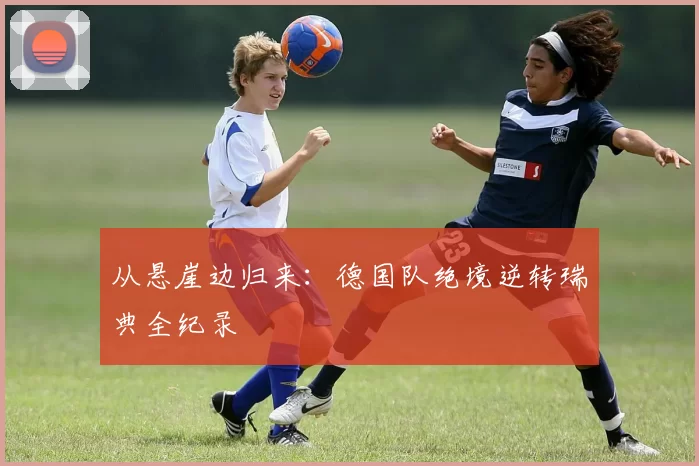 从悬崖边归来：德国队绝境逆转瑞典全纪录
