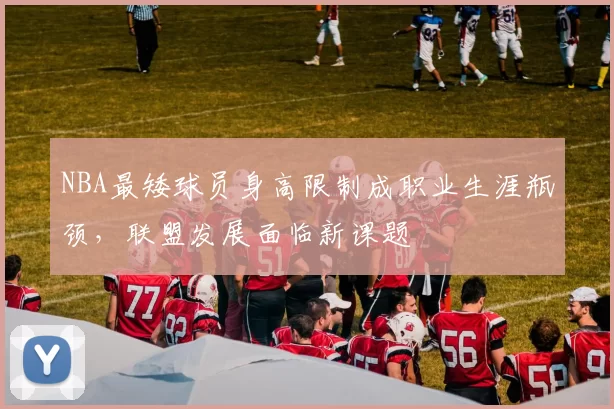 NBA最矮球员身高限制成职业生涯瓶颈，联盟发展面临新课题