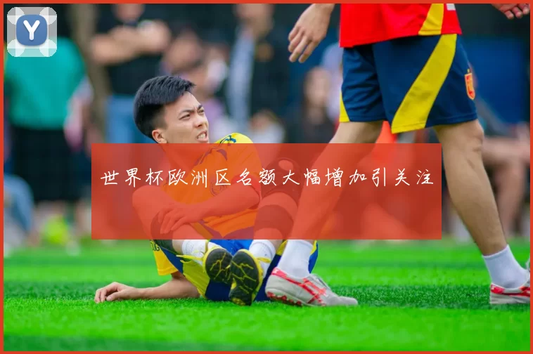 世界杯欧洲区名额大幅增加引关注