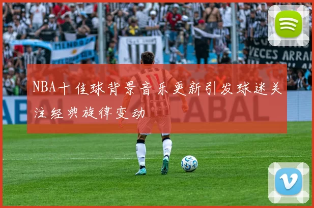 NBA十佳球背景音乐更新引发球迷关注经典旋律变动