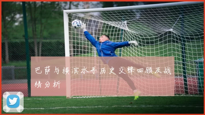 巴萨与横滨水手历史交锋回顾及战绩分析