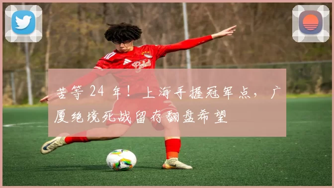 苦等 24 年!上海手握冠军点,广厦绝境死战留存翻盘希望