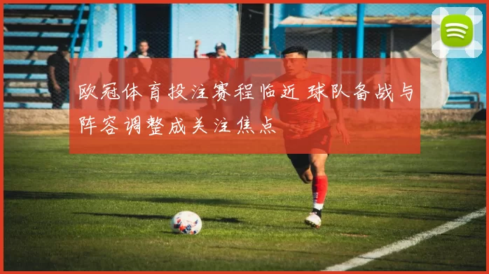 欧冠体育投注赛程临近 球队备战与阵容调整成关注焦点