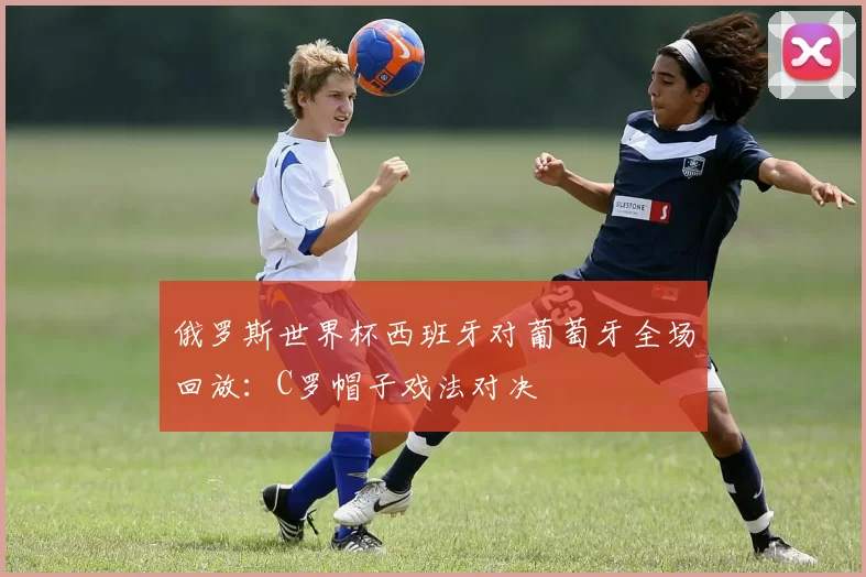 俄罗斯世界杯西班牙对葡萄牙全场回放：C罗帽子戏法对决