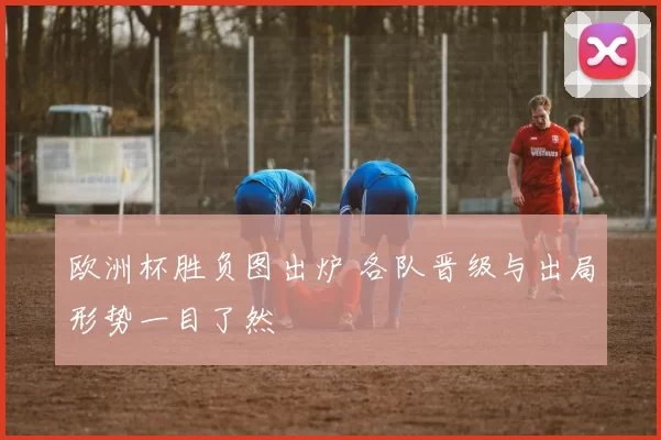 欧洲杯胜负图出炉 各队晋级与出局形势一目了然