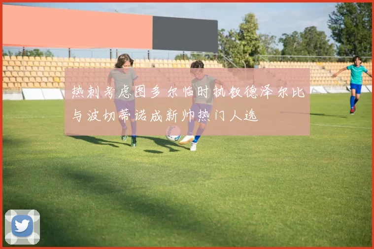 热刺考虑图多尔临时执教德泽尔比与波切蒂诺成新帅热门人选