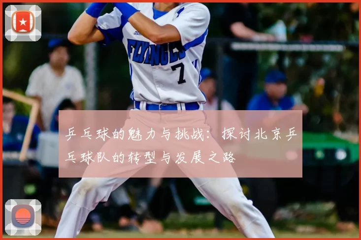 乒乓球的魅力与挑战:探讨北京乒乓球队的转型与发展之路