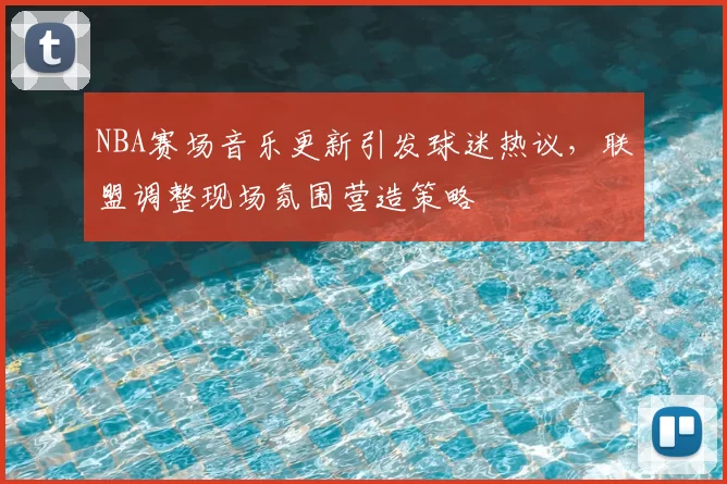 NBA赛场音乐更新引发球迷热议，联盟调整现场氛围营造策略