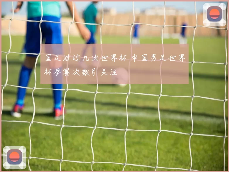 国足进过几次世界杯 中国男足世界杯参赛次数引关注