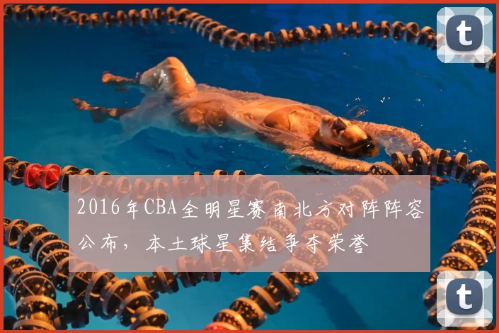 2016年CBA全明星赛南北方对阵阵容公布，本土球星集结争夺荣誉