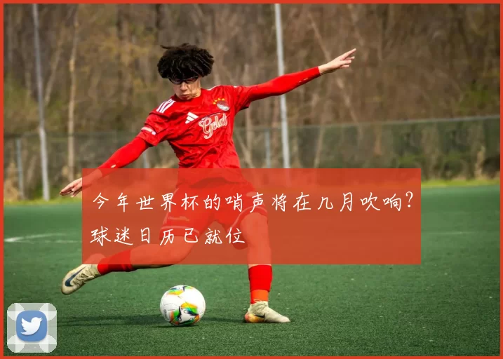 今年世界杯的哨声将在几月吹响?球迷日历已就位