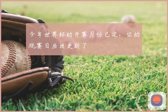 今年世界杯的开赛月份已定,你的观赛日历该更新了