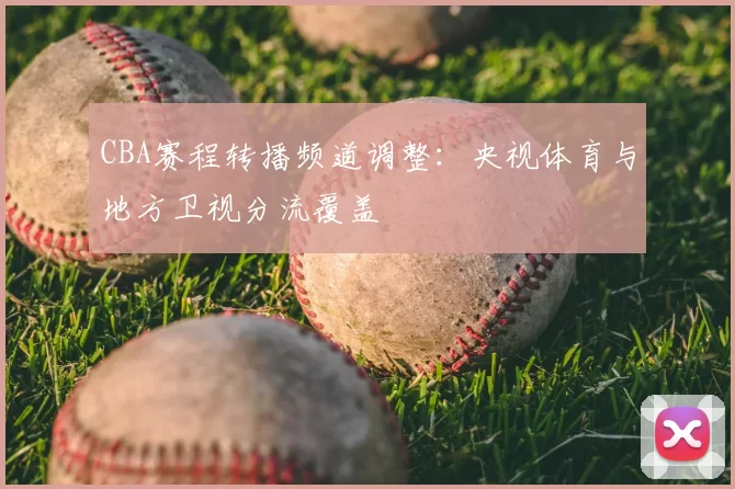 CBA赛程转播频道调整:央视体育与地方卫视分流覆盖