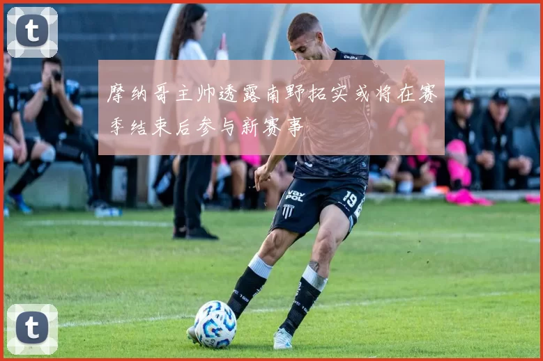 摩纳哥主帅透露南野拓实或将在赛季结束后参与新赛事