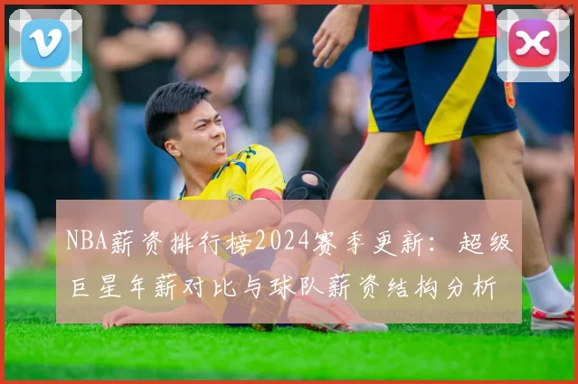 NBA薪资排行榜2024赛季更新：超级巨星年薪对比与球队薪资结构分析