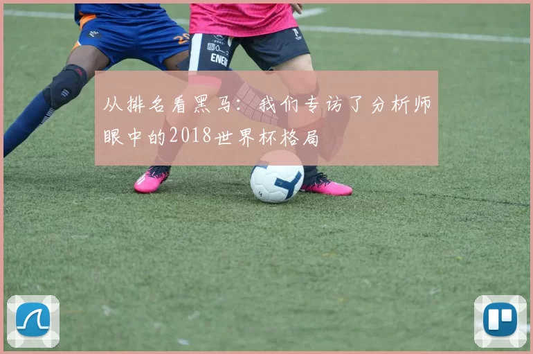 从排名看黑马:我们专访了分析师眼中的2018世界杯格局